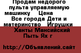 Продам недорого пульта управляемую машинку  › Цена ­ 4 500 - Все города Дети и материнство » Игрушки   . Ханты-Мансийский,Пыть-Ях г.